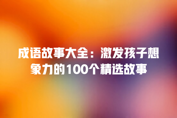 成语故事大全：激发孩子想象力的100个精选故事