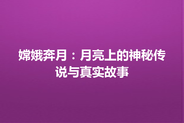 嫦娥奔月：月亮上的神秘传说与真实故事