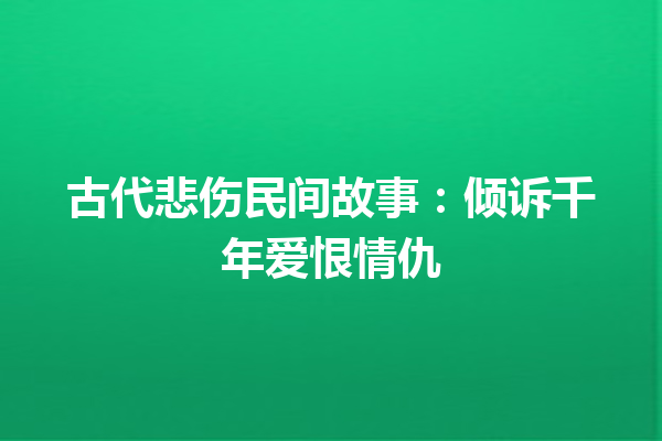 古代悲伤民间故事：倾诉千年爱恨情仇