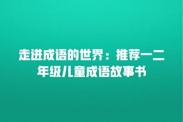 走进成语的世界：推荐一二年级儿童成语故事书