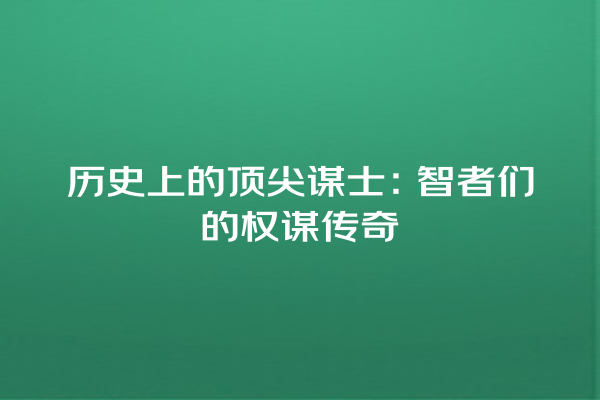 历史上的顶尖谋士：智者们的权谋传奇