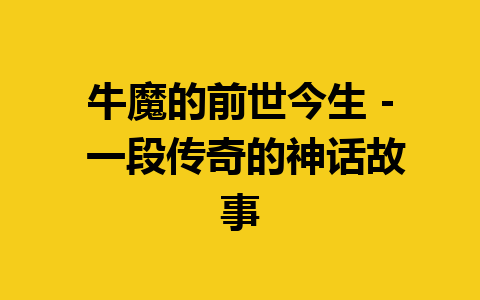 牛魔的前世今生 – 一段传奇的神话故事