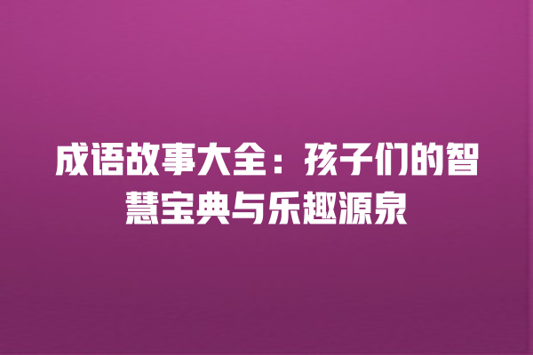 成语故事大全：孩子们的智慧宝典与乐趣源泉