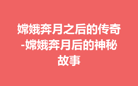 嫦娥奔月之后的传奇-嫦娥奔月后的神秘故事