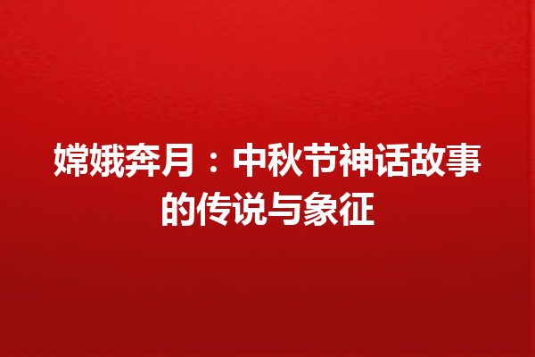 嫦娥奔月：中秋节神话故事的传说与象征