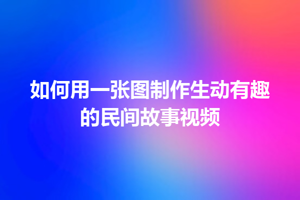 如何用一张图制作生动有趣的民间故事视频