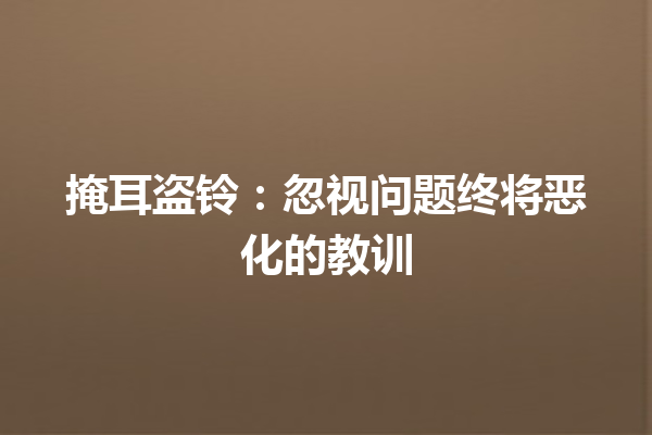 掩耳盗铃：忽视问题终将恶化的教训