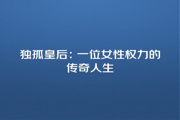 独孤皇后：一位女性权力的传奇人生