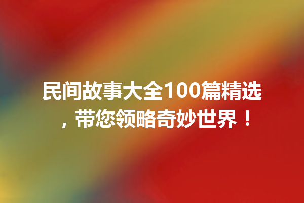 民间故事大全100篇精选，带您领略奇妙世界！