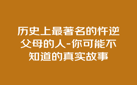 历史上最著名的忤逆父母的人-你可能不知道的真实故事