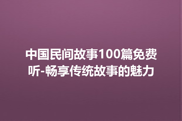 中国民间故事100篇免费听-畅享传统故事的魅力