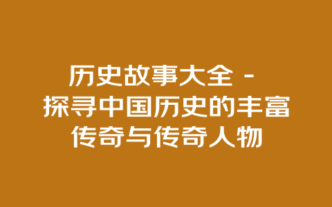 历史故事大全 – 探寻中国历史的丰富传奇与传奇人物