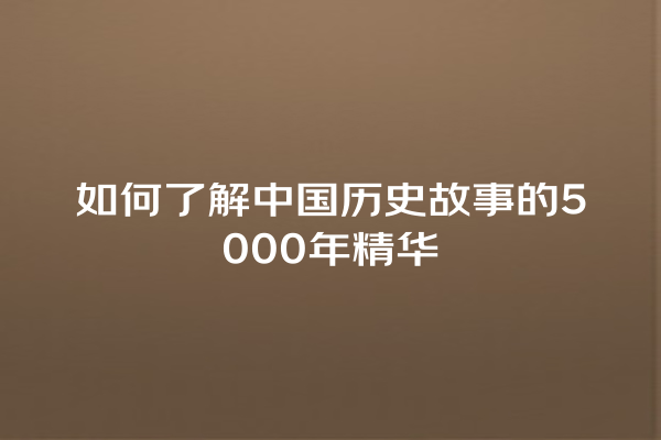 如何了解中国历史故事的5000年精华