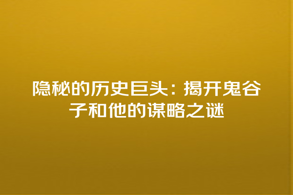 隐秘的历史巨头：揭开鬼谷子和他的谋略之谜