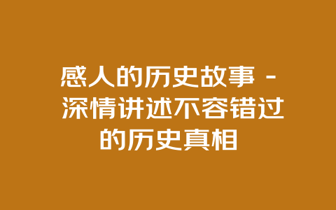 感人的历史故事 – 深情讲述不容错过的历史真相