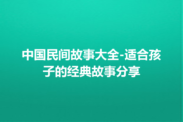 中国民间故事大全-适合孩子的经典故事分享