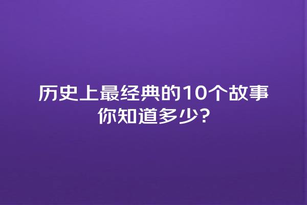 历史上最经典的10个故事你知道多少？