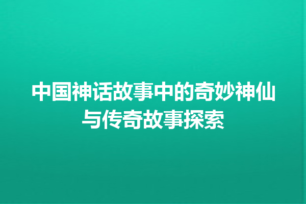 中国神话故事中的奇妙神仙与传奇故事探索