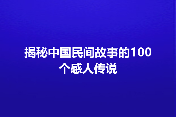 揭秘中国民间故事的100个感人传说