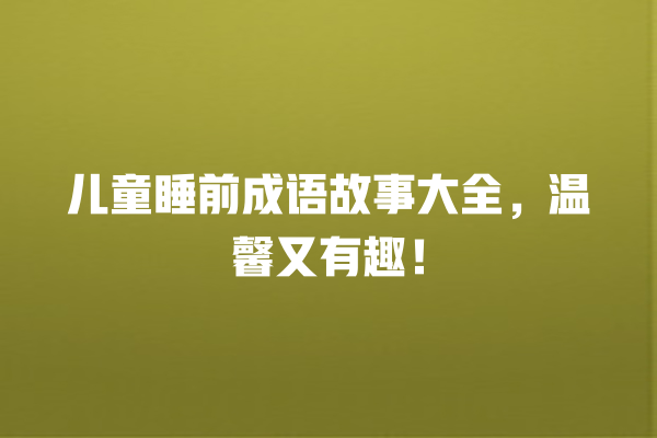 儿童睡前成语故事大全，温馨又有趣！