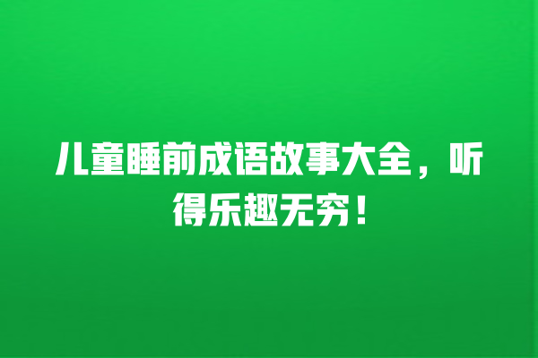 儿童睡前成语故事大全，听得乐趣无穷！