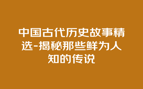 中国古代历史故事精选-揭秘那些鲜为人知的传说