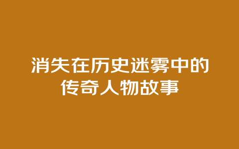 消失在历史迷雾中的传奇人物故事