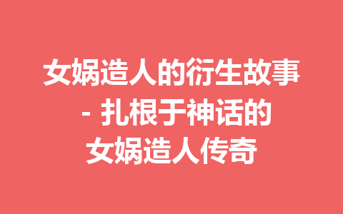 女娲造人的衍生故事 – 扎根于神话的女娲造人传奇