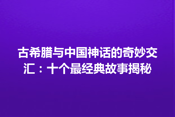 古希腊与中国神话的奇妙交汇：十个最经典故事揭秘