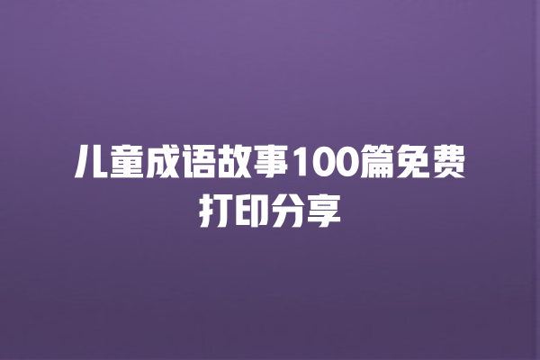 儿童成语故事100篇免费打印分享