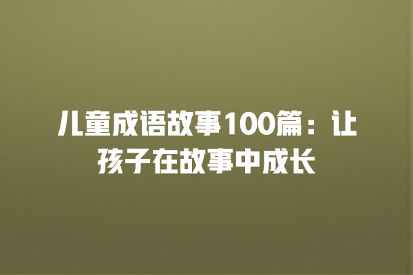 儿童成语故事100篇：让孩子在故事中成长