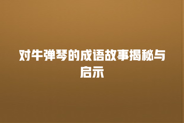 对牛弹琴的成语故事揭秘与启示