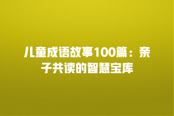 儿童成语故事100篇：亲子共读的智慧宝库