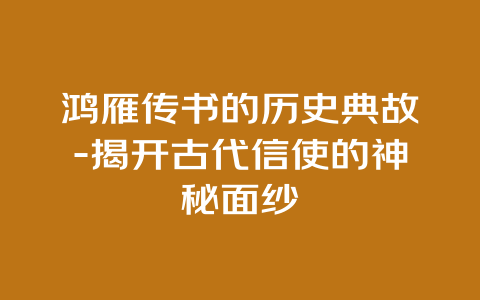 鸿雁传书的历史典故-揭开古代信使的神秘面纱