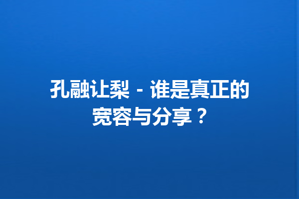 孔融让梨 – 谁是真正的宽容与分享？