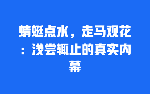 蜻蜓点水，走马观花：浅尝辄止的真实内幕