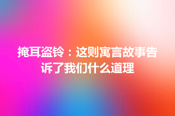 掩耳盗铃：这则寓言故事告诉了我们什么道理