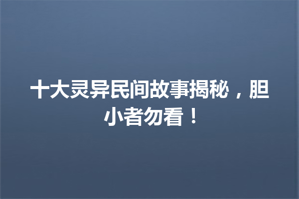 十大灵异民间故事揭秘，胆小者勿看！