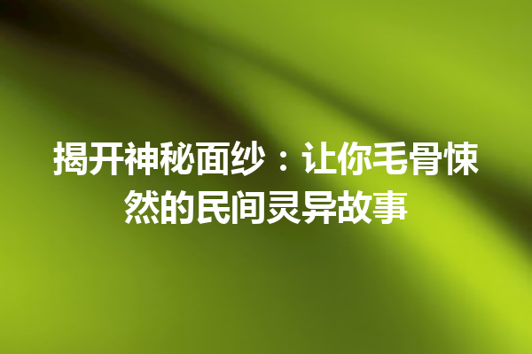 揭开神秘面纱：让你毛骨悚然的民间灵异故事