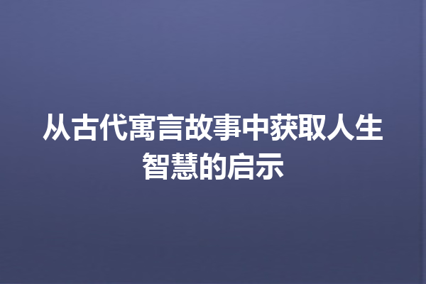 从古代寓言故事中获取人生智慧的启示