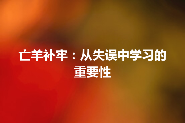 亡羊补牢：从失误中学习的重要性