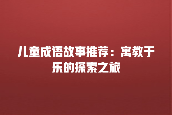 儿童成语故事推荐：寓教于乐的探索之旅