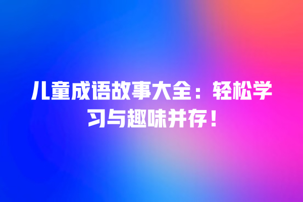 儿童成语故事大全：轻松学习与趣味并存！