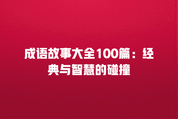 成语故事大全100篇：经典与智慧的碰撞