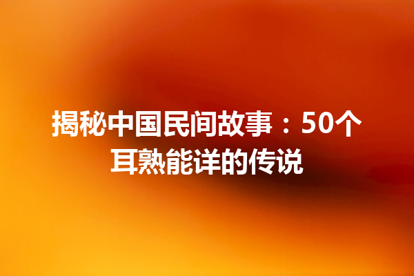 揭秘中国民间故事：50个耳熟能详的传说