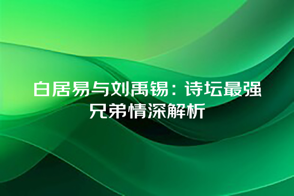 白居易与刘禹锡：诗坛最强兄弟情深解析