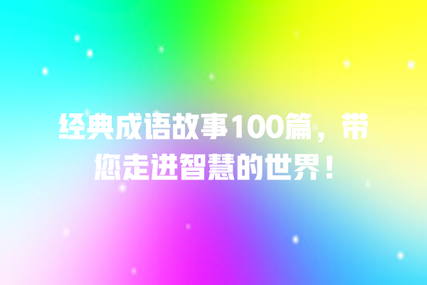 经典成语故事100篇，带您走进智慧的世界！