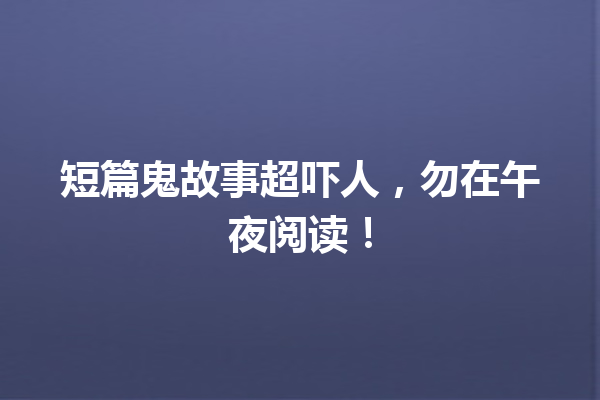 短篇鬼故事超吓人，勿在午夜阅读！