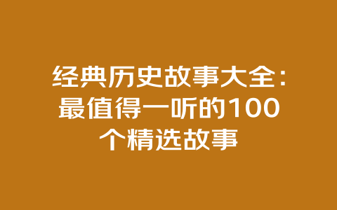 经典历史故事大全：最值得一听的100个精选故事