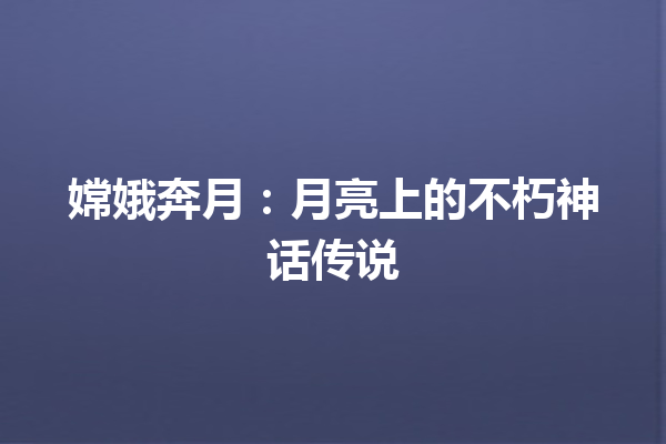 嫦娥奔月：月亮上的不朽神话传说